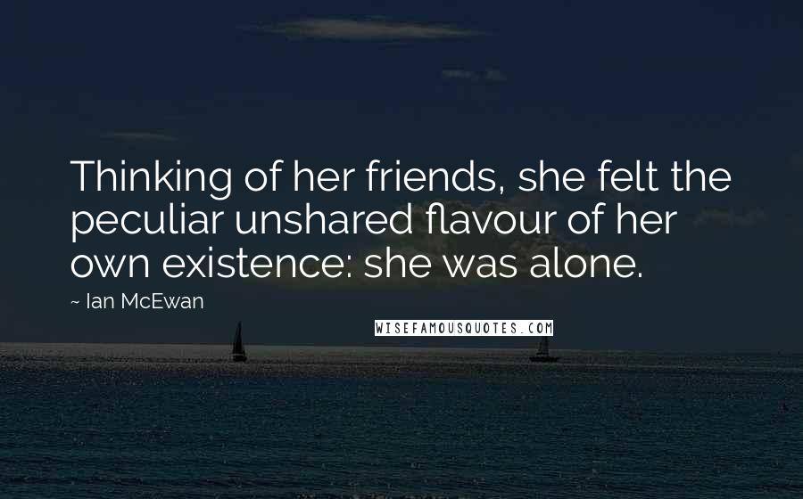 Ian McEwan Quotes: Thinking of her friends, she felt the peculiar unshared flavour of her own existence: she was alone.