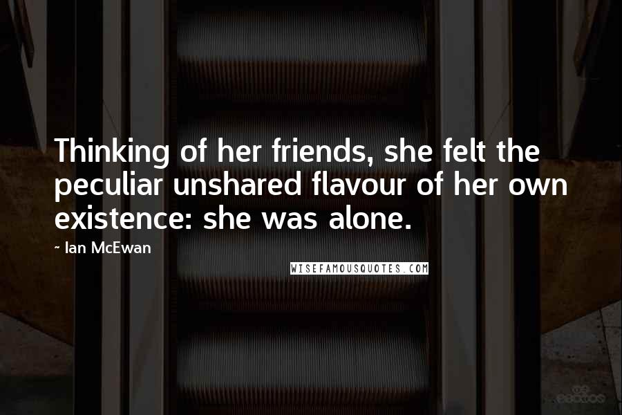 Ian McEwan Quotes: Thinking of her friends, she felt the peculiar unshared flavour of her own existence: she was alone.