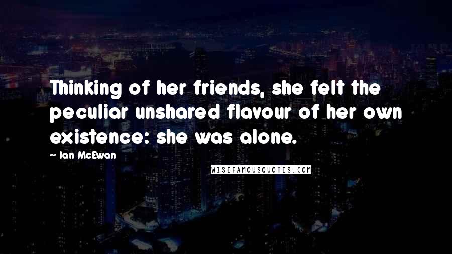 Ian McEwan Quotes: Thinking of her friends, she felt the peculiar unshared flavour of her own existence: she was alone.