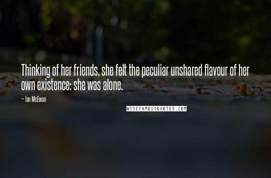 Ian McEwan Quotes: Thinking of her friends, she felt the peculiar unshared flavour of her own existence: she was alone.