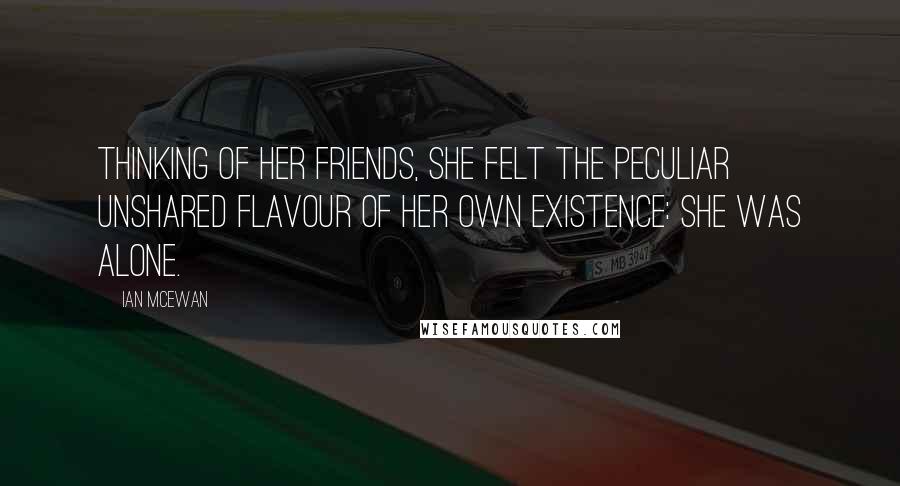 Ian McEwan Quotes: Thinking of her friends, she felt the peculiar unshared flavour of her own existence: she was alone.