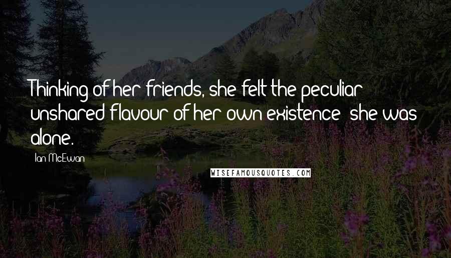 Ian McEwan Quotes: Thinking of her friends, she felt the peculiar unshared flavour of her own existence: she was alone.