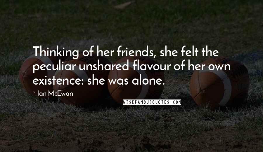 Ian McEwan Quotes: Thinking of her friends, she felt the peculiar unshared flavour of her own existence: she was alone.