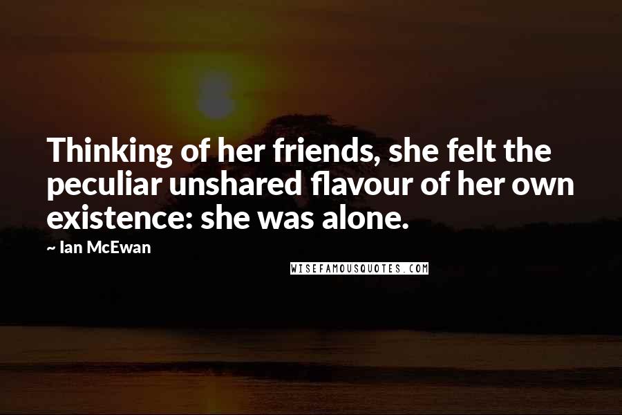 Ian McEwan Quotes: Thinking of her friends, she felt the peculiar unshared flavour of her own existence: she was alone.