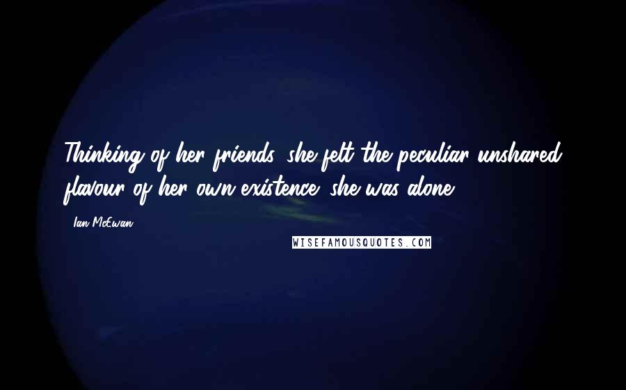 Ian McEwan Quotes: Thinking of her friends, she felt the peculiar unshared flavour of her own existence: she was alone.