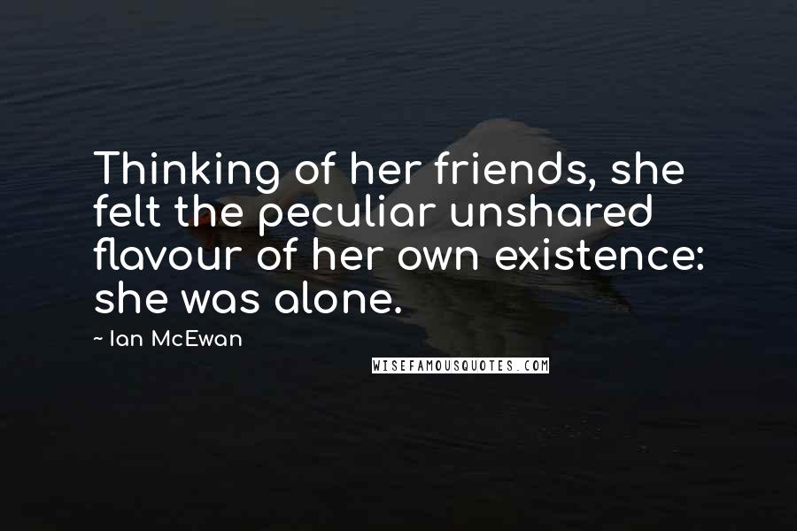 Ian McEwan Quotes: Thinking of her friends, she felt the peculiar unshared flavour of her own existence: she was alone.