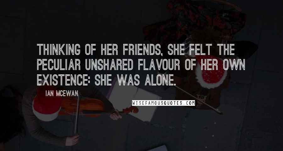 Ian McEwan Quotes: Thinking of her friends, she felt the peculiar unshared flavour of her own existence: she was alone.