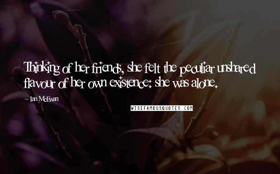 Ian McEwan Quotes: Thinking of her friends, she felt the peculiar unshared flavour of her own existence: she was alone.