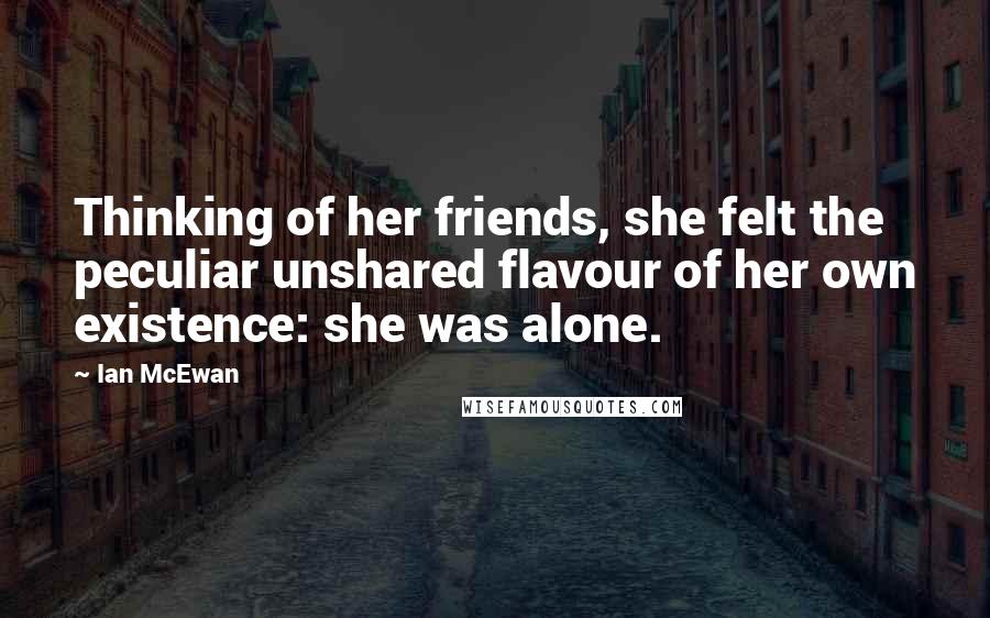 Ian McEwan Quotes: Thinking of her friends, she felt the peculiar unshared flavour of her own existence: she was alone.