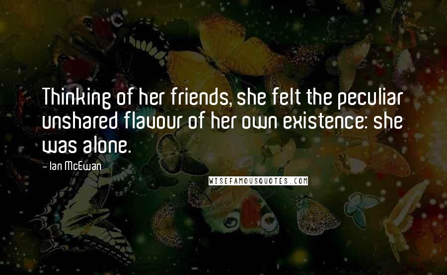 Ian McEwan Quotes: Thinking of her friends, she felt the peculiar unshared flavour of her own existence: she was alone.