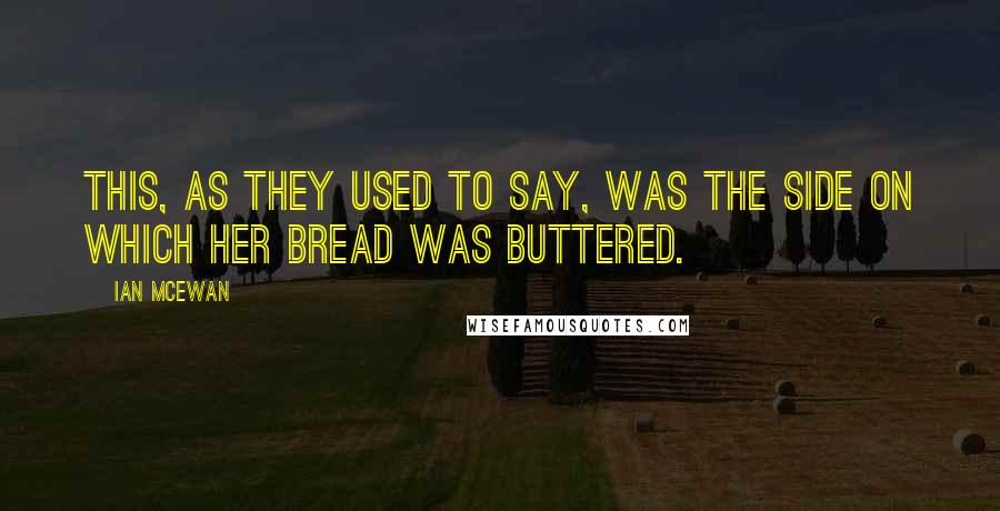 Ian McEwan Quotes: This, as they used to say, was the side on which her bread was buttered.