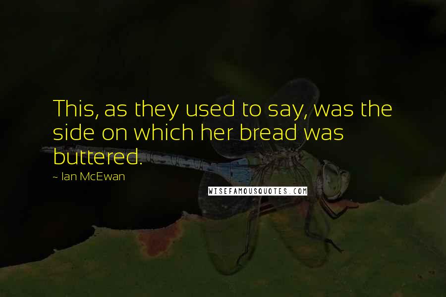 Ian McEwan Quotes: This, as they used to say, was the side on which her bread was buttered.