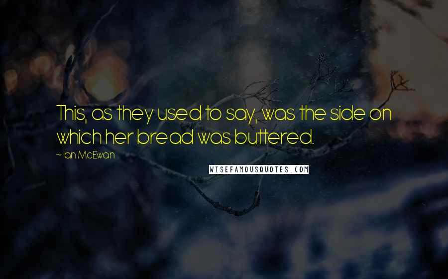 Ian McEwan Quotes: This, as they used to say, was the side on which her bread was buttered.