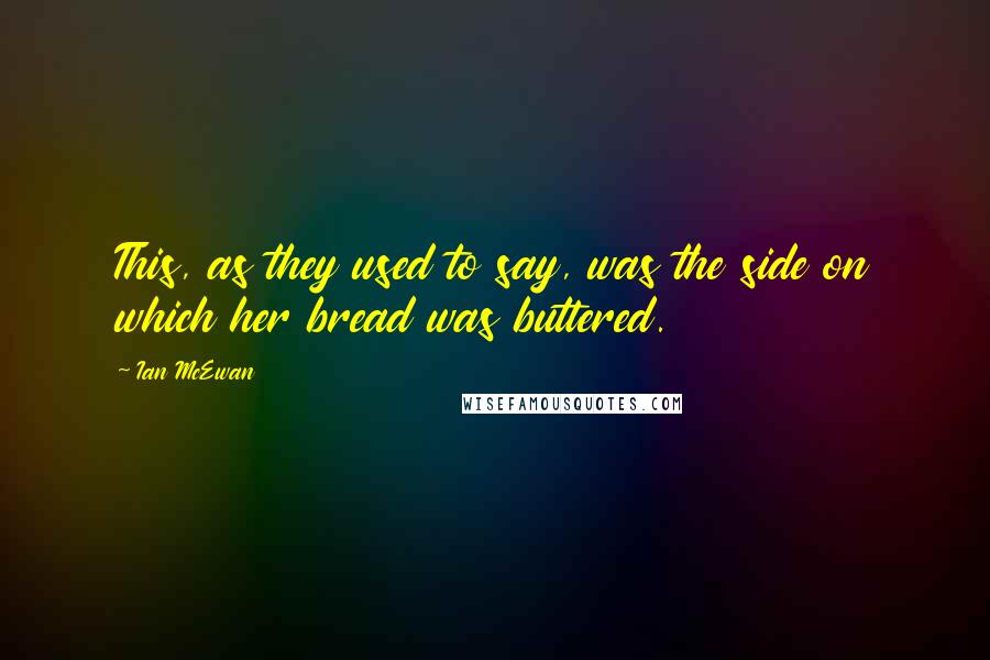 Ian McEwan Quotes: This, as they used to say, was the side on which her bread was buttered.