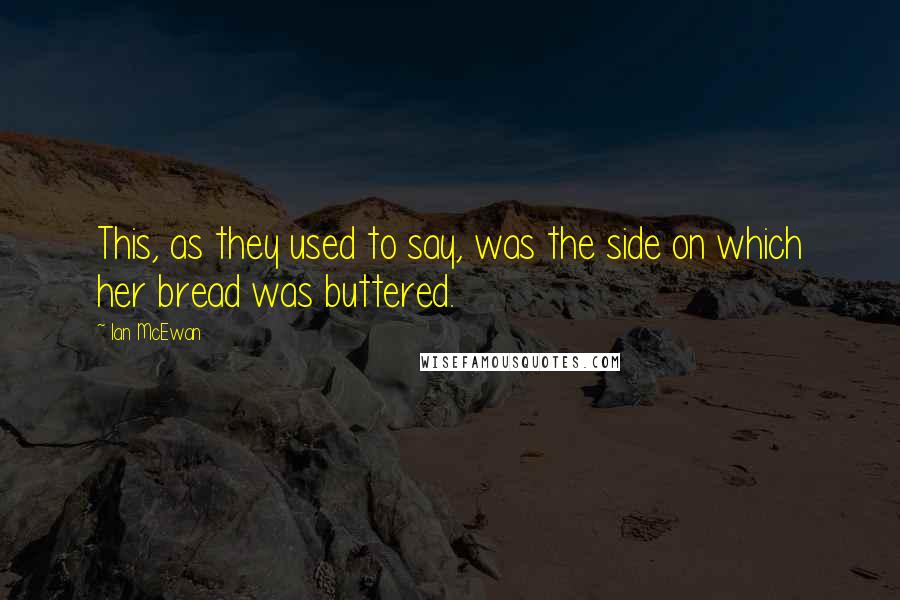 Ian McEwan Quotes: This, as they used to say, was the side on which her bread was buttered.