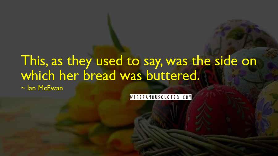 Ian McEwan Quotes: This, as they used to say, was the side on which her bread was buttered.