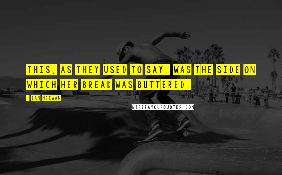 Ian McEwan Quotes: This, as they used to say, was the side on which her bread was buttered.