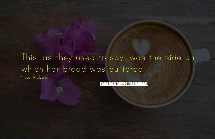 Ian McEwan Quotes: This, as they used to say, was the side on which her bread was buttered.