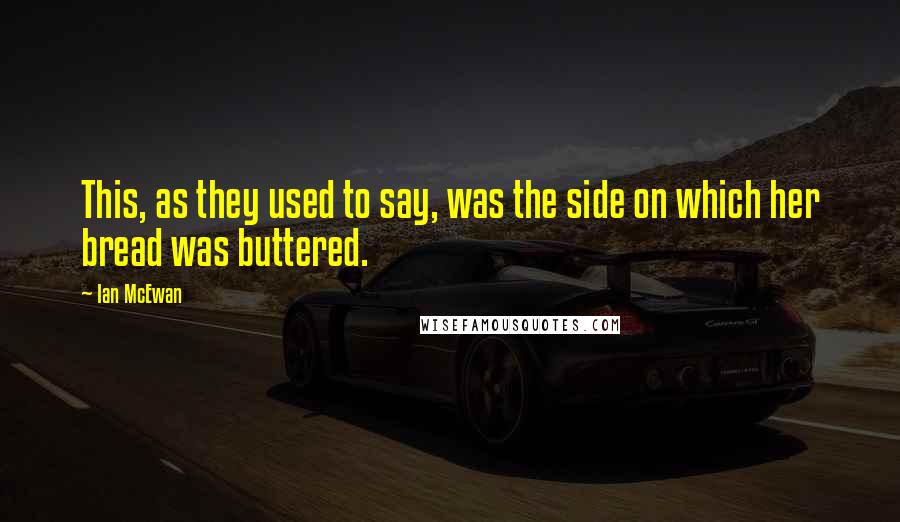 Ian McEwan Quotes: This, as they used to say, was the side on which her bread was buttered.