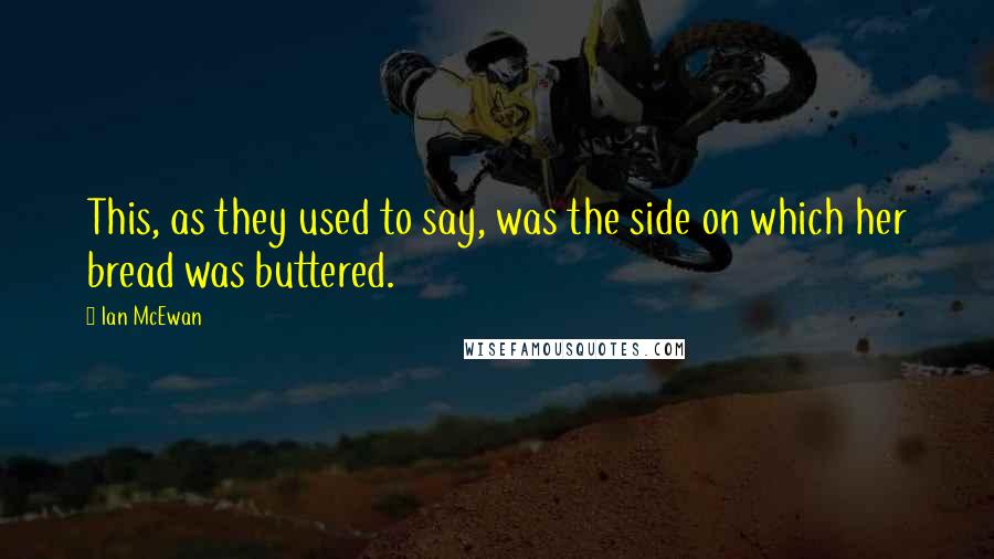 Ian McEwan Quotes: This, as they used to say, was the side on which her bread was buttered.