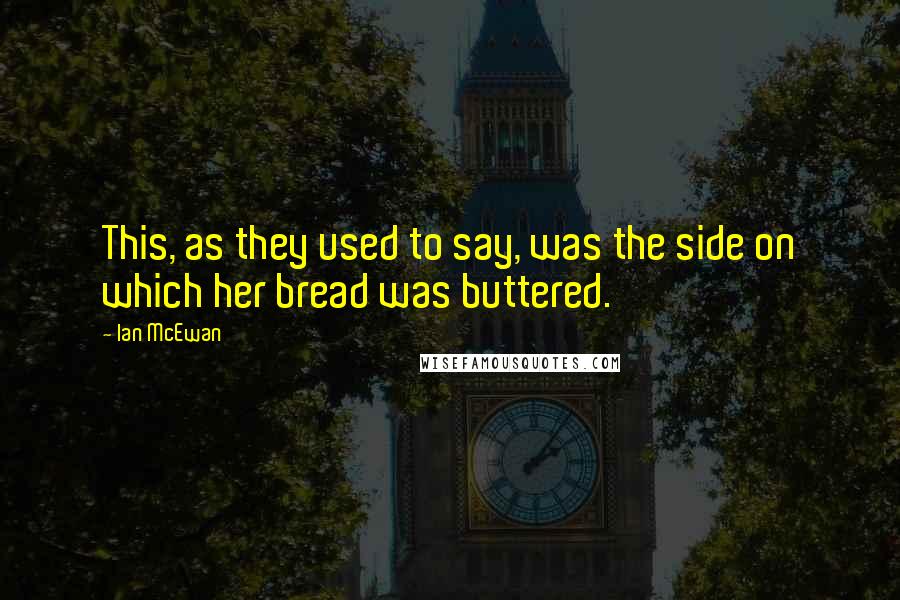 Ian McEwan Quotes: This, as they used to say, was the side on which her bread was buttered.