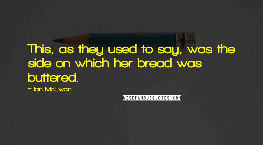 Ian McEwan Quotes: This, as they used to say, was the side on which her bread was buttered.