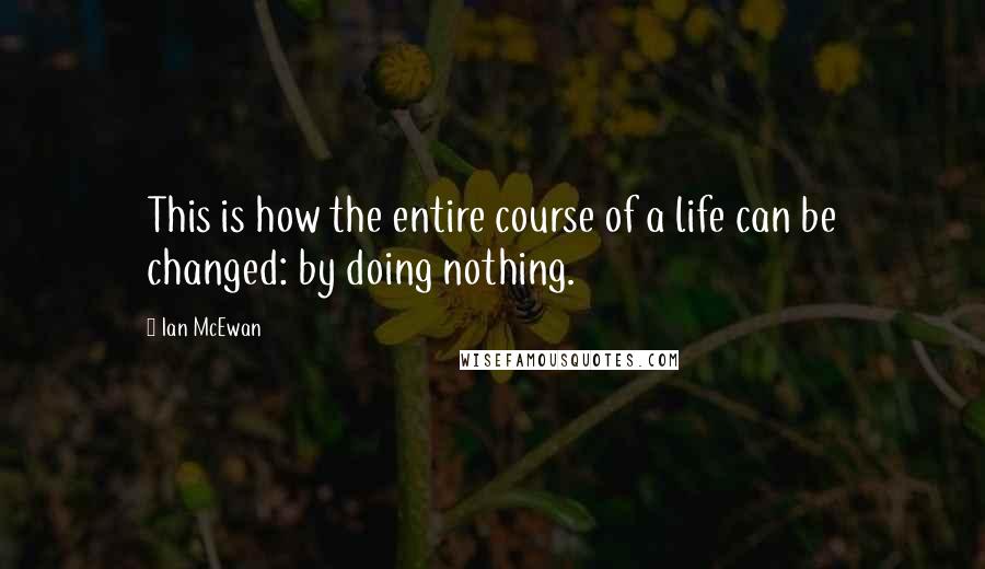 Ian McEwan Quotes: This is how the entire course of a life can be changed: by doing nothing.