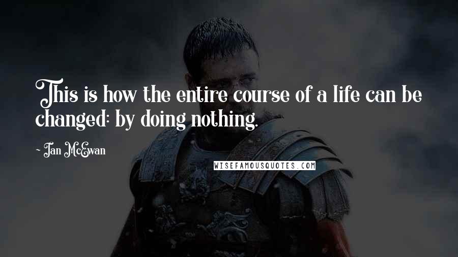 Ian McEwan Quotes: This is how the entire course of a life can be changed: by doing nothing.