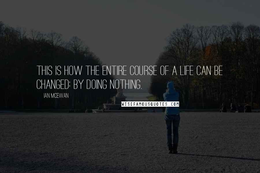 Ian McEwan Quotes: This is how the entire course of a life can be changed: by doing nothing.