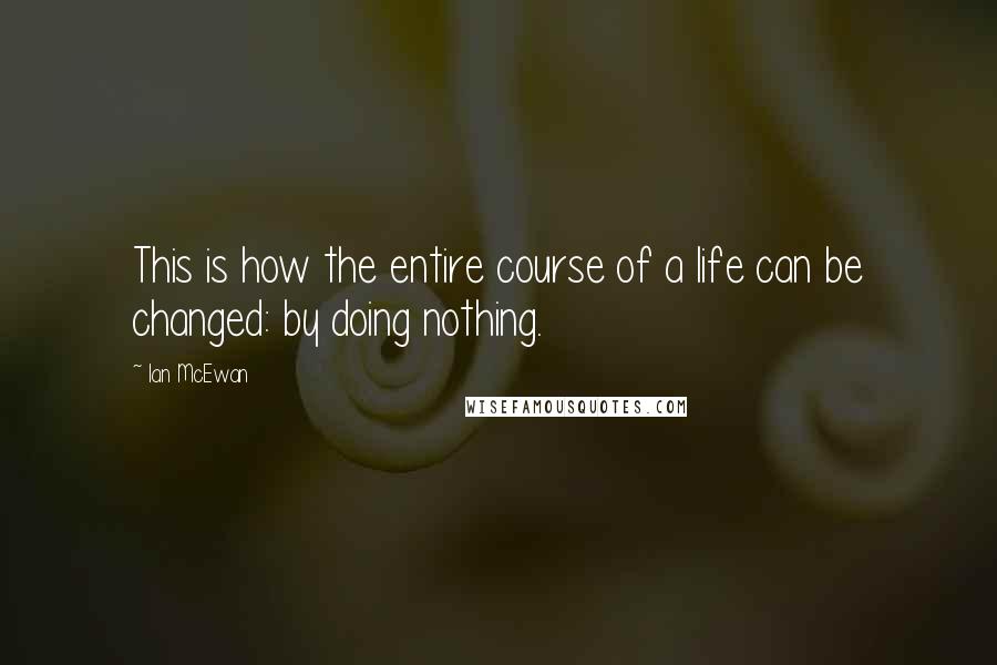 Ian McEwan Quotes: This is how the entire course of a life can be changed: by doing nothing.