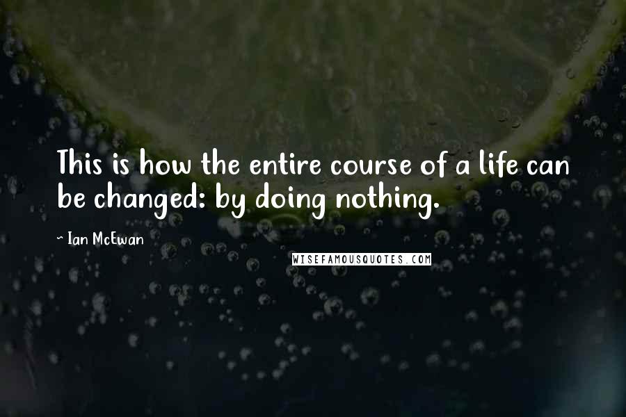 Ian McEwan Quotes: This is how the entire course of a life can be changed: by doing nothing.