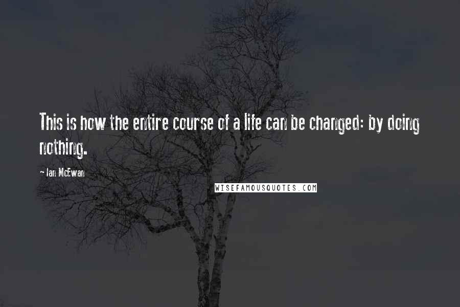 Ian McEwan Quotes: This is how the entire course of a life can be changed: by doing nothing.