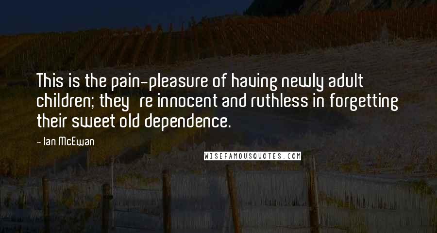 Ian McEwan Quotes: This is the pain-pleasure of having newly adult children; they're innocent and ruthless in forgetting their sweet old dependence.