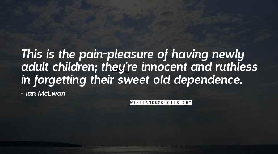 Ian McEwan Quotes: This is the pain-pleasure of having newly adult children; they're innocent and ruthless in forgetting their sweet old dependence.