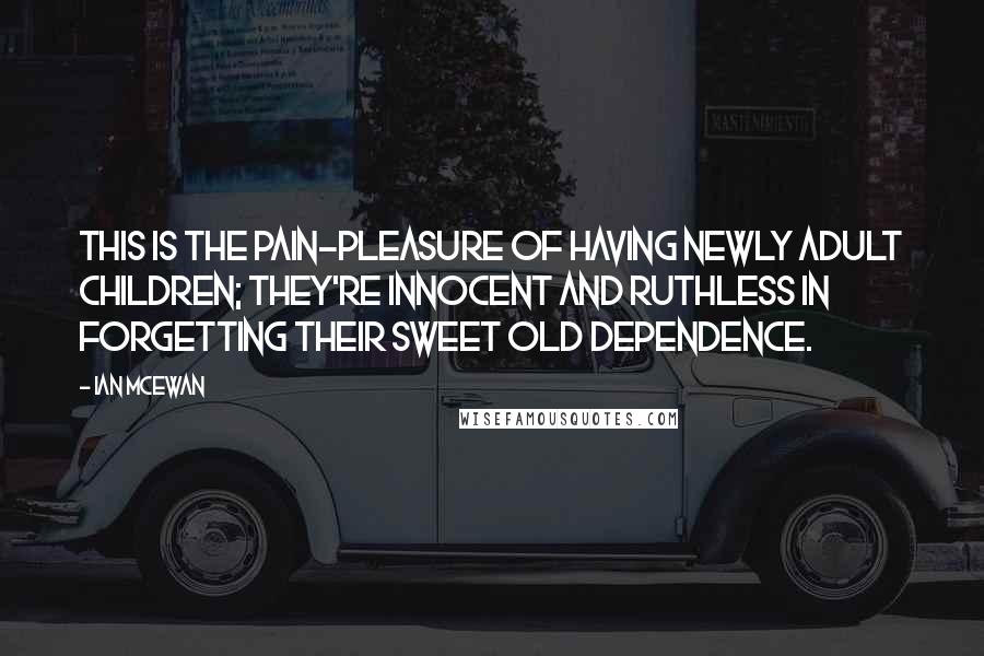 Ian McEwan Quotes: This is the pain-pleasure of having newly adult children; they're innocent and ruthless in forgetting their sweet old dependence.