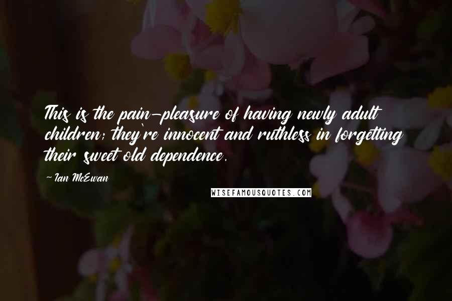 Ian McEwan Quotes: This is the pain-pleasure of having newly adult children; they're innocent and ruthless in forgetting their sweet old dependence.