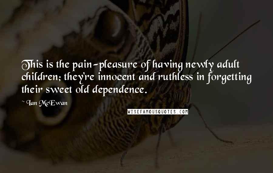Ian McEwan Quotes: This is the pain-pleasure of having newly adult children; they're innocent and ruthless in forgetting their sweet old dependence.