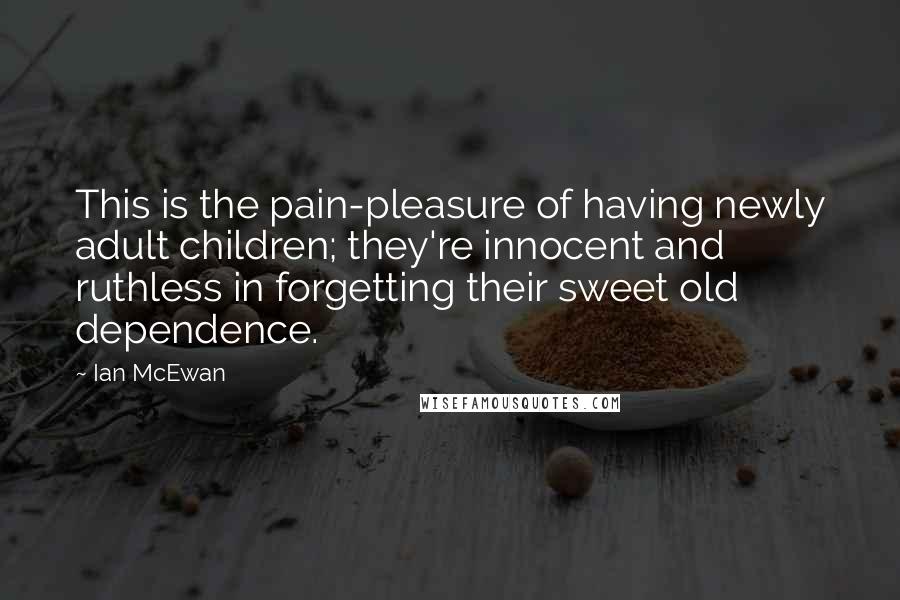 Ian McEwan Quotes: This is the pain-pleasure of having newly adult children; they're innocent and ruthless in forgetting their sweet old dependence.
