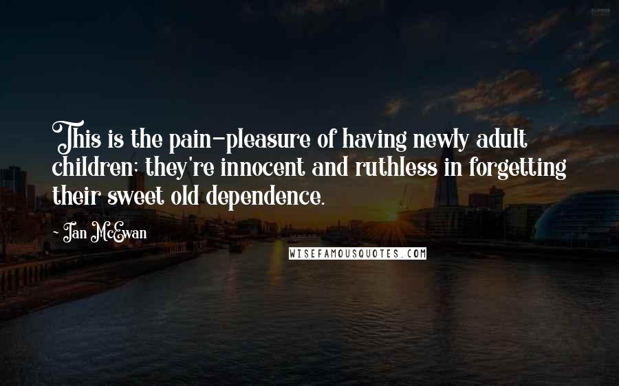 Ian McEwan Quotes: This is the pain-pleasure of having newly adult children; they're innocent and ruthless in forgetting their sweet old dependence.
