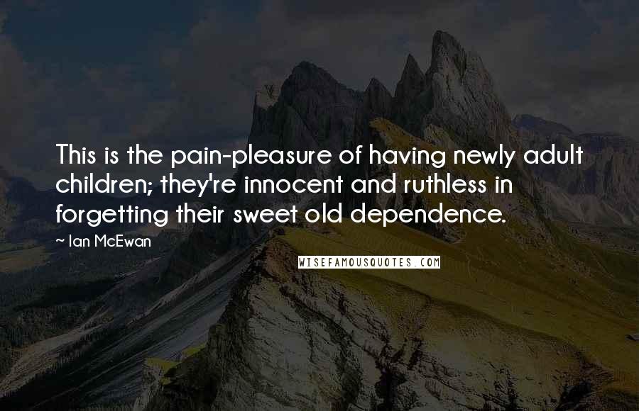 Ian McEwan Quotes: This is the pain-pleasure of having newly adult children; they're innocent and ruthless in forgetting their sweet old dependence.