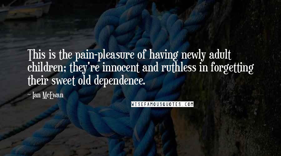 Ian McEwan Quotes: This is the pain-pleasure of having newly adult children; they're innocent and ruthless in forgetting their sweet old dependence.