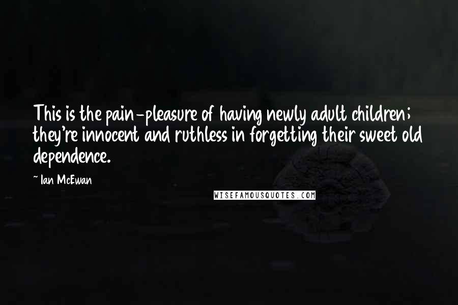 Ian McEwan Quotes: This is the pain-pleasure of having newly adult children; they're innocent and ruthless in forgetting their sweet old dependence.