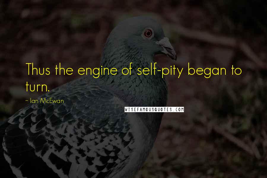 Ian McEwan Quotes: Thus the engine of self-pity began to turn.