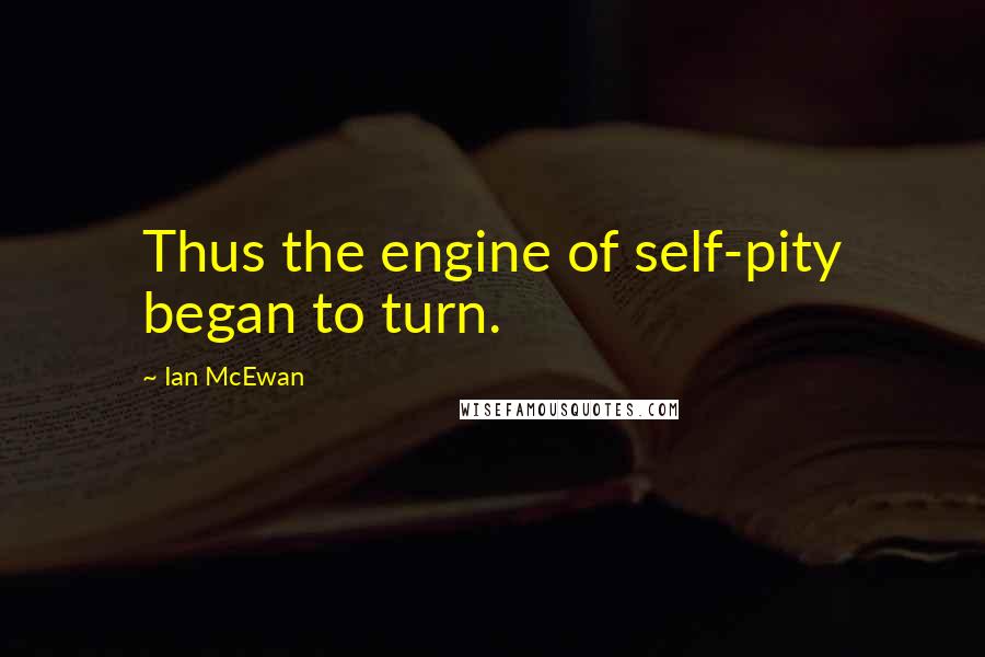 Ian McEwan Quotes: Thus the engine of self-pity began to turn.