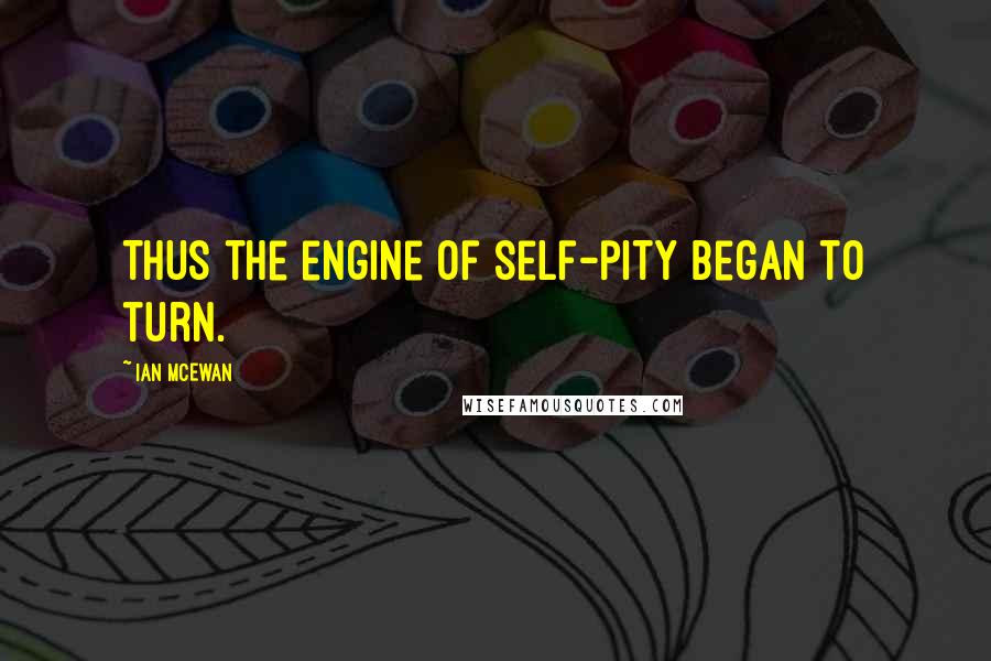 Ian McEwan Quotes: Thus the engine of self-pity began to turn.
