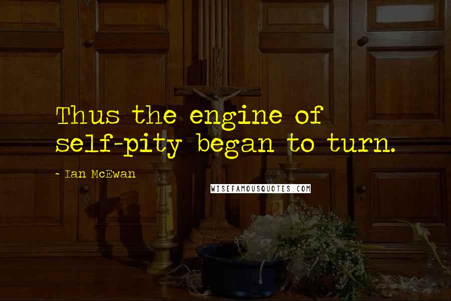 Ian McEwan Quotes: Thus the engine of self-pity began to turn.