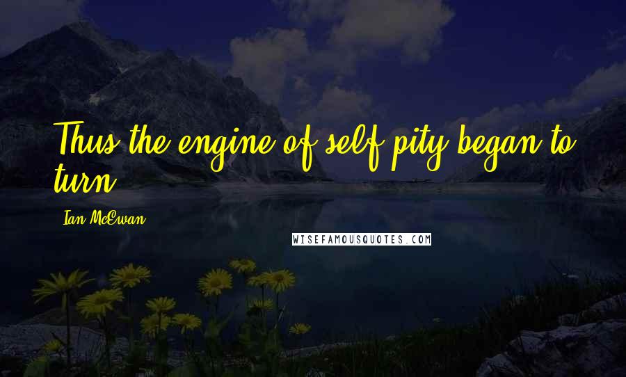 Ian McEwan Quotes: Thus the engine of self-pity began to turn.