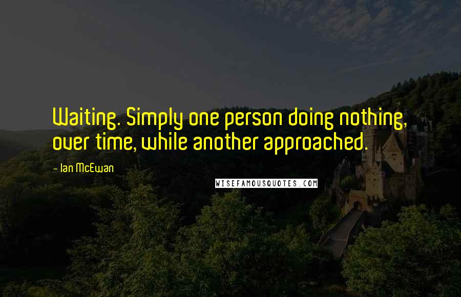 Ian McEwan Quotes: Waiting. Simply one person doing nothing, over time, while another approached.