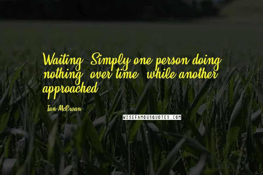 Ian McEwan Quotes: Waiting. Simply one person doing nothing, over time, while another approached.