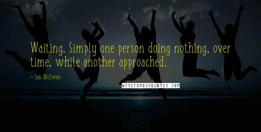 Ian McEwan Quotes: Waiting. Simply one person doing nothing, over time, while another approached.